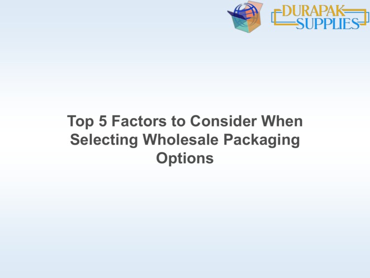 Top 5 Factors to Consider When Selecting Wholesale Packaging Options