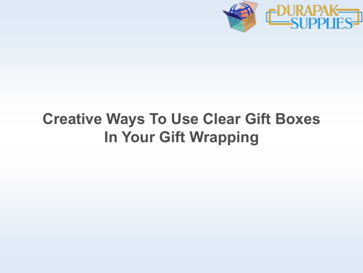 Creative Ways To Use Clear Gift Boxes In Your Gift Wrapping